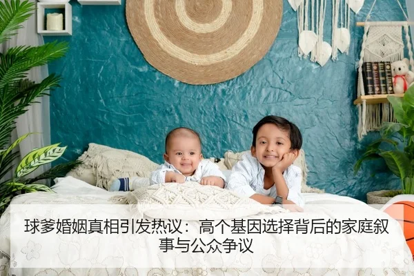 球爹婚姻真相引发热议:高个基因选择背后的家庭叙事与公众争议